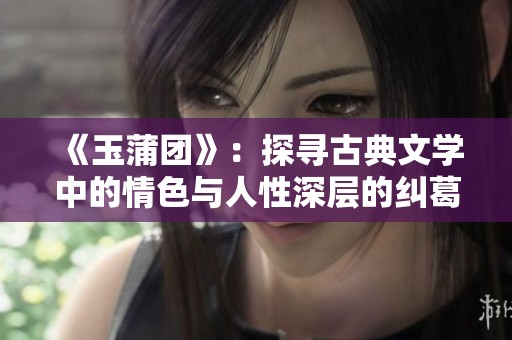 《玉蒲团》：探寻古典文学中的情色与人性深层的纠葛与反思