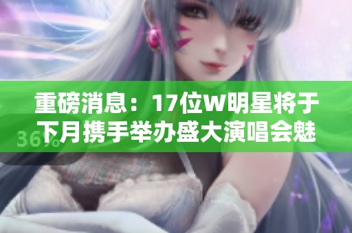重磅消息：17位W明星将于下月携手举办盛大演唱会魅力四射
