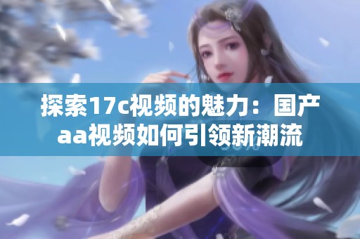 探索17c视频的魅力：国产aa视频如何引领新潮流