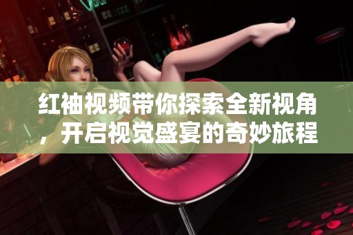 红袖视频带你探索全新视角，开启视觉盛宴的奇妙旅程