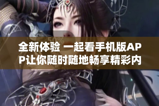 全新体验 一起看手机版APP让你随时随地畅享精彩内容