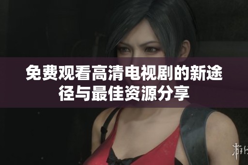 免费观看高清电视剧的新途径与最佳资源分享
