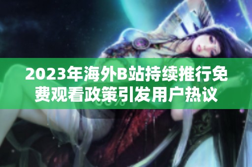 2023年海外B站持续推行免费观看政策引发用户热议