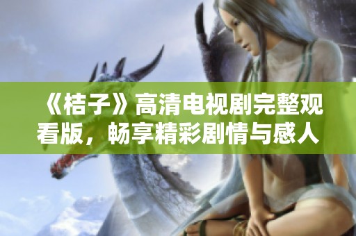 《桔子》高清电视剧完整观看版，畅享精彩剧情与感人故事