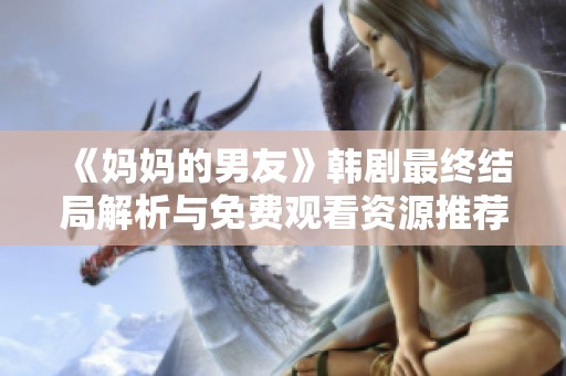 《妈妈的男友》韩剧最终结局解析与免费观看资源推荐