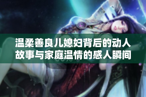 温柔善良儿媳妇背后的动人故事与家庭温情的感人瞬间
