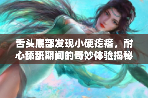 舌头底部发现小硬疙瘩，耐心舔舐期间的奇妙体验揭秘