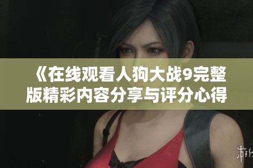 《在线观看人狗大战9完整版精彩内容分享与评分心得》
