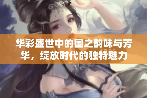 华彩盛世中的国之韵味与芳华，绽放时代的独特魅力