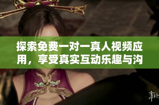 探索免费一对一真人视频应用，享受真实互动乐趣与沟通体验