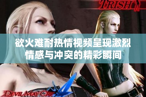 欲火难耐热情视频呈现激烈情感与冲突的精彩瞬间