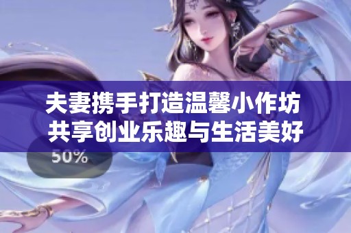 夫妻携手打造温馨小作坊 共享创业乐趣与生活美好