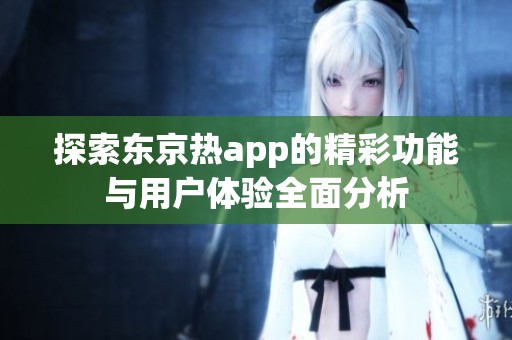 探索东京热app的精彩功能与用户体验全面分析