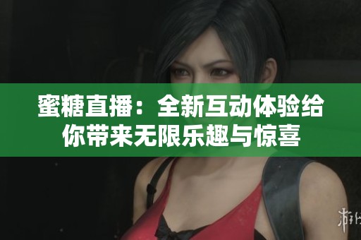 蜜糖直播：全新互动体验给你带来无限乐趣与惊喜