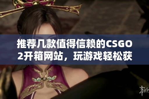 推荐几款值得信赖的CSGO2开箱网站，玩游戏轻松获取好装备