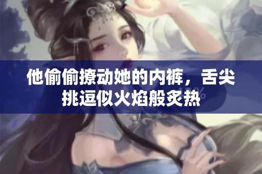 他偷偷撩动她的内裤，舌尖挑逗似火焰般炙热