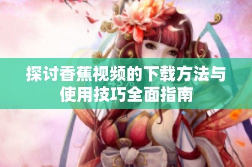 探讨香蕉视频的下载方法与使用技巧全面指南
