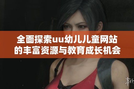 全面探索uu幼儿儿童网站的丰富资源与教育成长机会