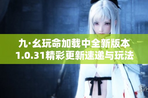 九·幺玩命加载中全新版本1.0.31精彩更新速递与玩法解析