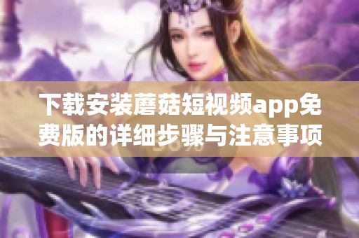 下载安装蘑菇短视频app免费版的详细步骤与注意事项