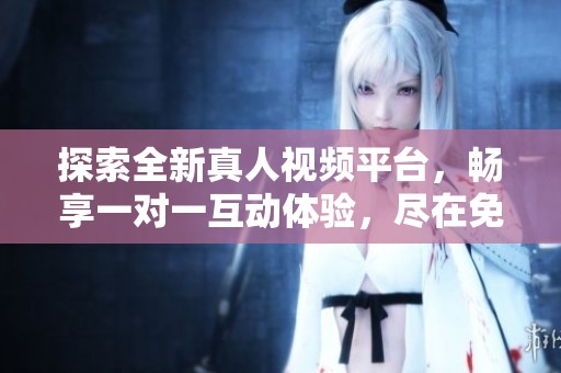 探索全新真人视频平台，畅享一对一互动体验，尽在免费应用中