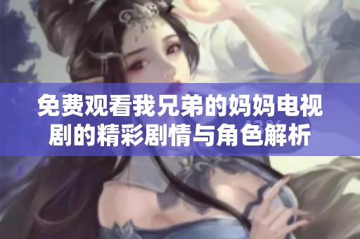 免费观看我兄弟的妈妈电视剧的精彩剧情与角色解析