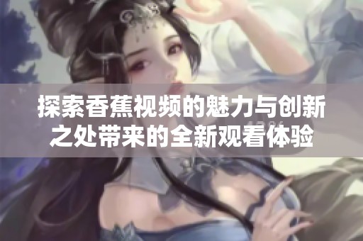 探索香蕉视频的魅力与创新之处带来的全新观看体验