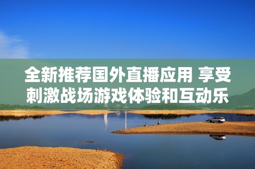 全新推荐国外直播应用 享受刺激战场游戏体验和互动乐趣