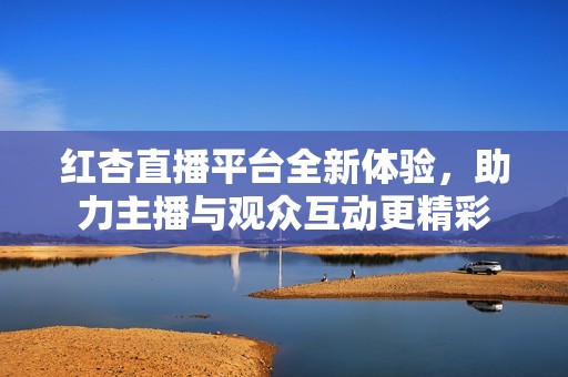 红杏直播平台全新体验，助力主播与观众互动更精彩
