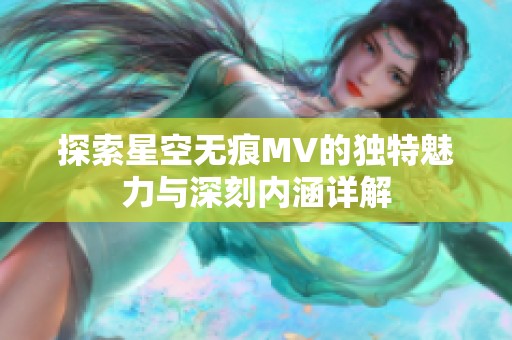 探索星空无痕MV的独特魅力与深刻内涵详解