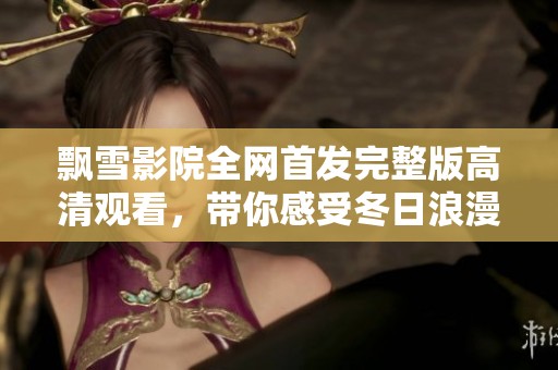 飘雪影院全网首发完整版高清观看，带你感受冬日浪漫影片魅力