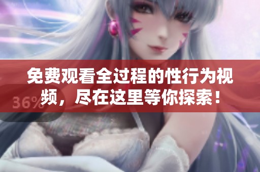 免费观看全过程的性行为视频，尽在这里等你探索！