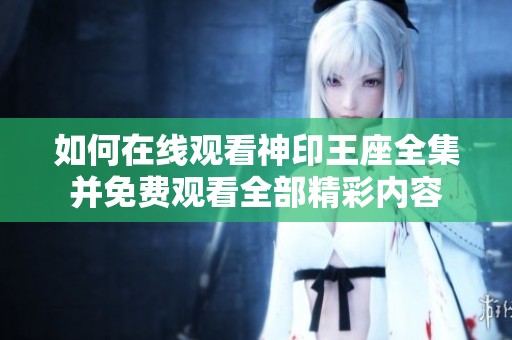如何在线观看神印王座全集并免费观看全部精彩内容