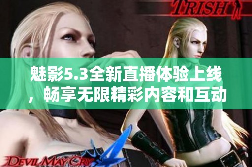 魅影5.3全新直播体验上线，畅享无限精彩内容和互动乐趣