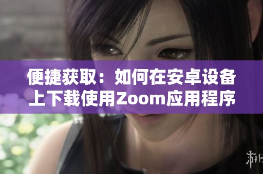 便捷获取：如何在安卓设备上下载使用Zoom应用程序