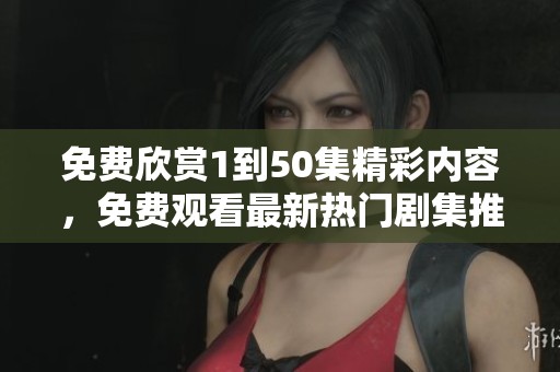 免费欣赏1到50集精彩内容，免费观看最新热门剧集推荐