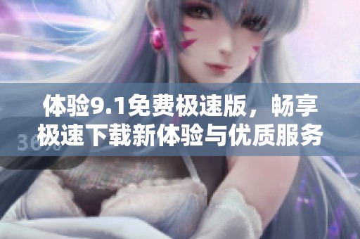 体验9.1免费极速版，畅享极速下载新体验与优质服务