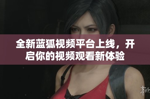 全新蓝狐视频平台上线，开启你的视频观看新体验