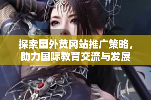 探索国外黄冈站推广策略，助力国际教育交流与发展