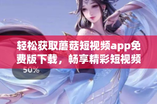 轻松获取蘑菇短视频app免费版下载，畅享精彩短视频内容！