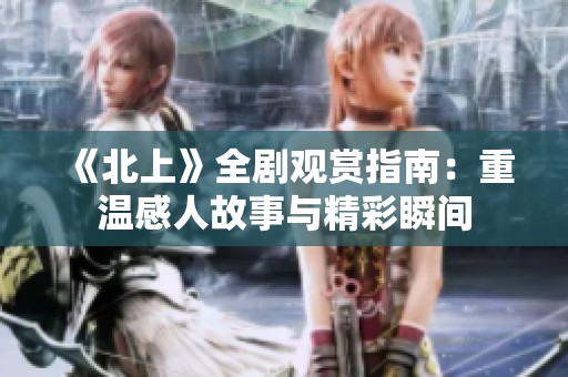 《北上》全剧观赏指南：重温感人故事与精彩瞬间