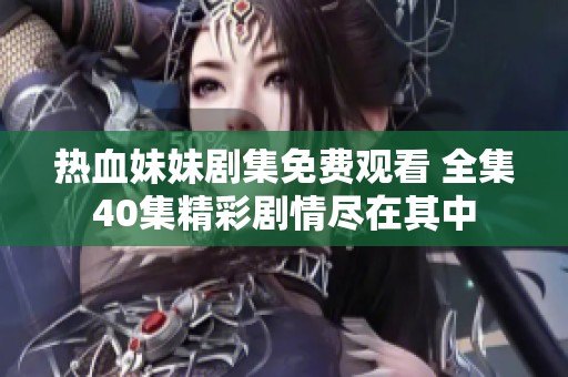 热血妹妹剧集免费观看 全集40集精彩剧情尽在其中
