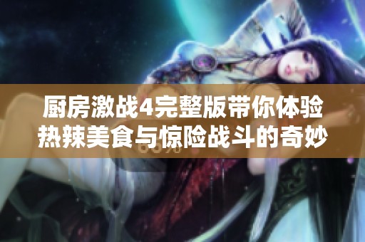 厨房激战4完整版带你体验热辣美食与惊险战斗的奇妙融合