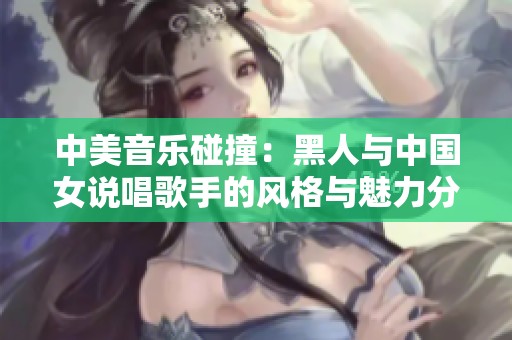 中美音乐碰撞：黑人与中国女说唱歌手的风格与魅力分析