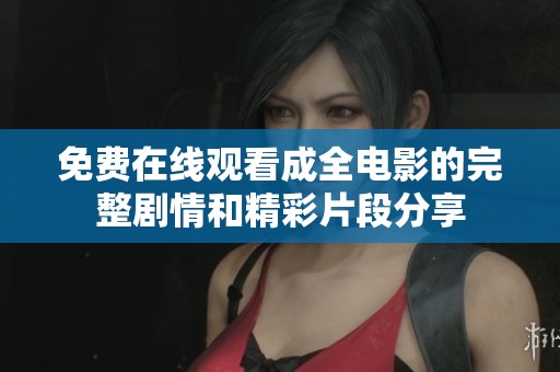 免费在线观看成全电影的完整剧情和精彩片段分享