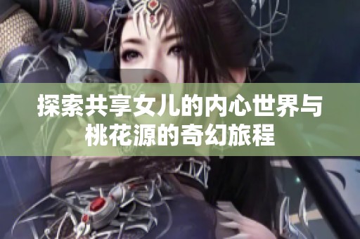 探索共享女儿的内心世界与桃花源的奇幻旅程