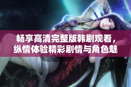 畅享高清完整版韩剧观看，纵情体验精彩剧情与角色魅力