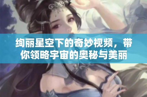 绚丽星空下的奇妙视频，带你领略宇宙的奥秘与美丽