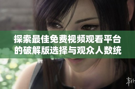 探索最佳免费视频观看平台的破解版选择与观众人数统计分析