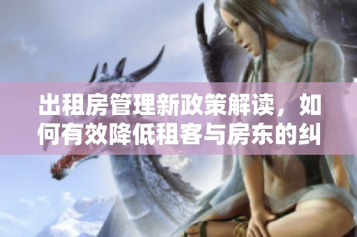 出租房管理新政策解读，如何有效降低租客与房东的纠纷风险